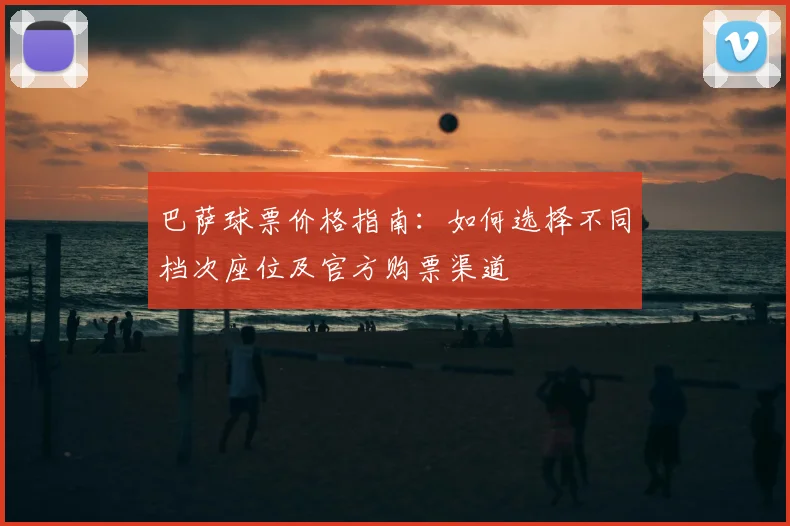 巴萨球票价格指南:如何选择不同档次座位及官方购票渠道