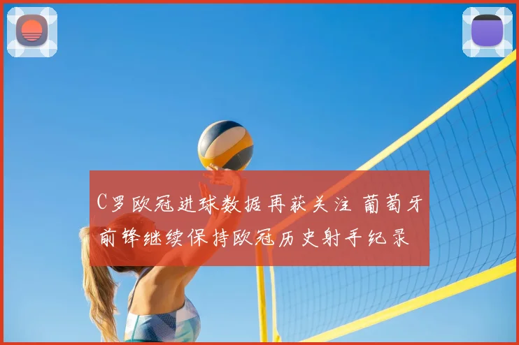 C罗欧冠进球数据再获关注 葡萄牙前锋继续保持欧冠历史射手纪录